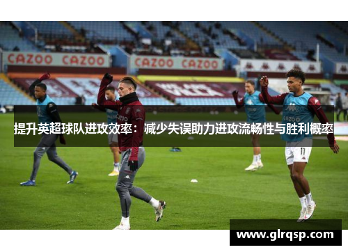 提升英超球队进攻效率：减少失误助力进攻流畅性与胜利概率