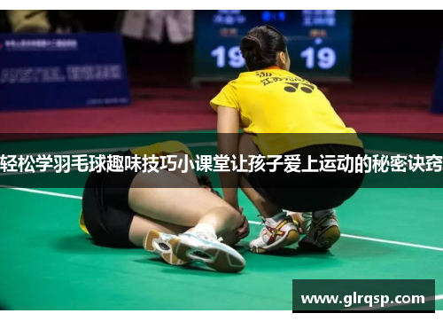 轻松学羽毛球趣味技巧小课堂让孩子爱上运动的秘密诀窍
