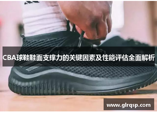 CBA球鞋鞋面支撑力的关键因素及性能评估全面解析