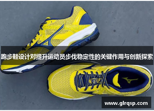 跑步鞋设计对提升运动员步伐稳定性的关键作用与创新探索
