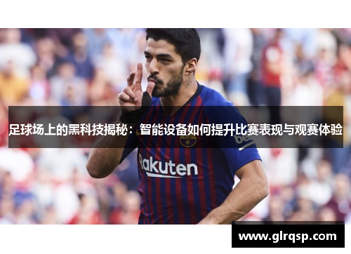 足球场上的黑科技揭秘：智能设备如何提升比赛表现与观赛体验